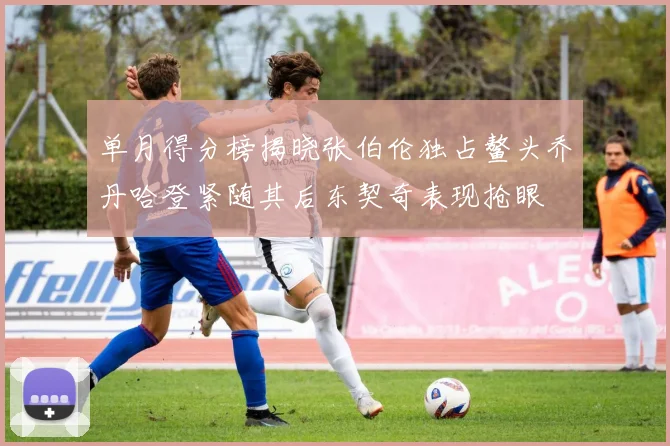 单月得分榜揭晓张伯伦独占鳌头乔丹哈登紧随其后东契奇表现抢眼