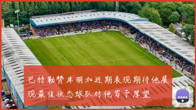 巴特勒赞库明加近期表现期待他展现最佳状态球队对他寄予厚望