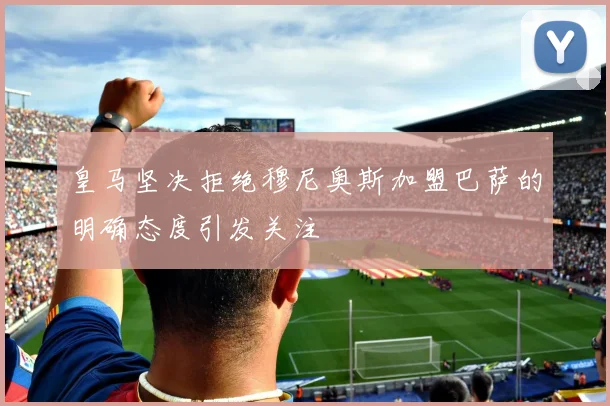 皇马坚决拒绝穆尼奥斯加盟巴萨的明确态度引发关注