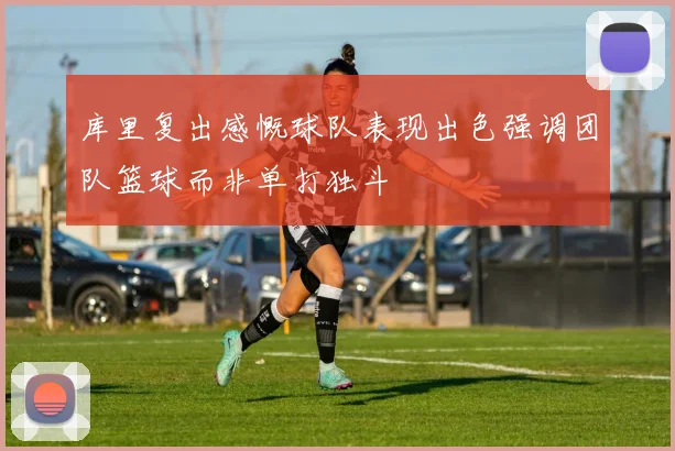 库里复出感慨球队表现出色强调团队篮球而非单打独斗