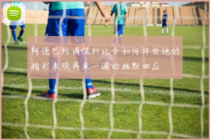 阿德巴约调侃科比会如何评价他的精彩表现再来一遍的幽默回应