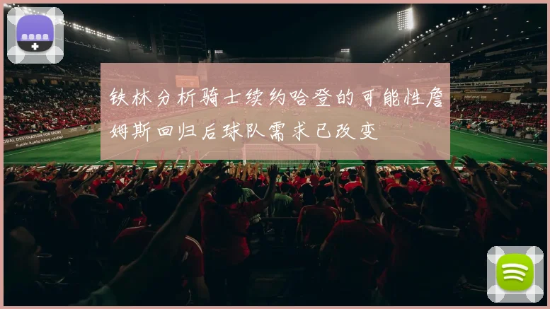 铁林分析骑士续约哈登的可能性詹姆斯回归后球队需求已改变
