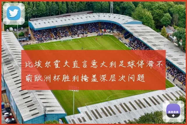 比埃尔霍夫直言意大利足球停滞不前欧洲杯胜利掩盖深层次问题