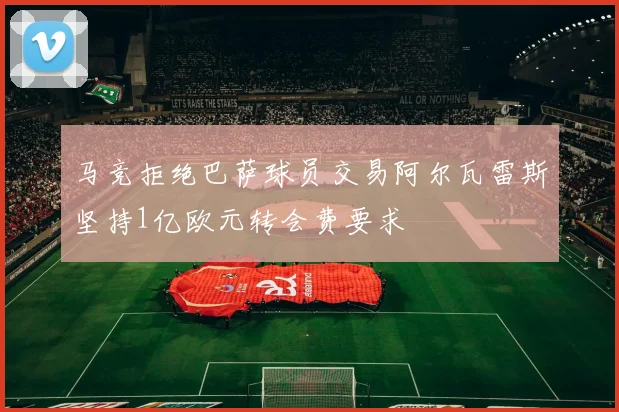 马竞拒绝巴萨球员交易阿尔瓦雷斯坚持1亿欧元转会费要求
