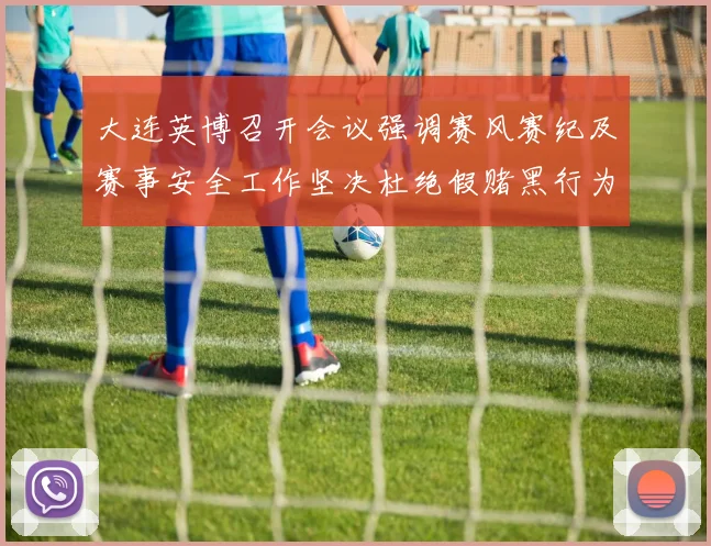 大连英博召开会议强调赛风赛纪及赛事安全工作坚决杜绝假赌黑行为