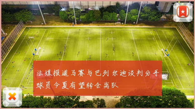 法媒报道马赛与巴列尔迪谈判分手球员今夏有望转会离队