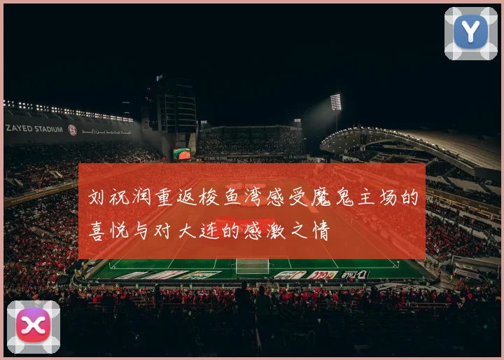 刘祝润重返梭鱼湾感受魔鬼主场的喜悦与对大连的感激之情