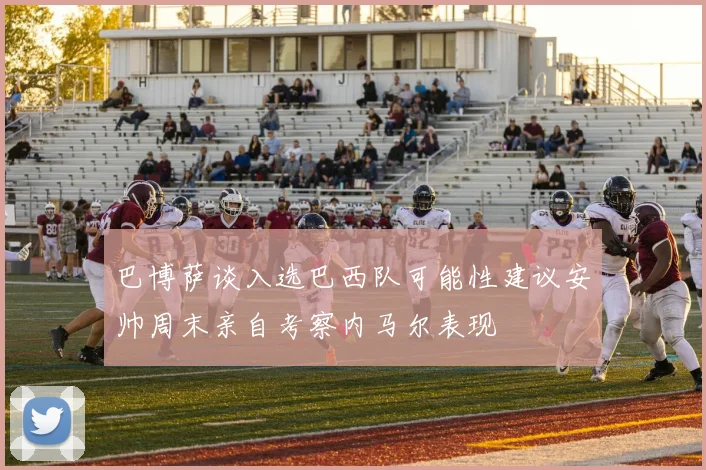巴博萨谈入选巴西队可能性建议安帅周末亲自考察内马尔表现