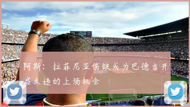 阿斯：拉菲尼亚伤缺或为巴德吉开启久违的上场机会